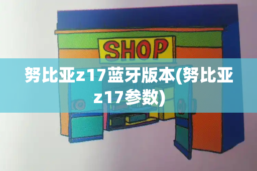 努比亚z17蓝牙版本(努比亚z17参数)-第1张图片-星选测评