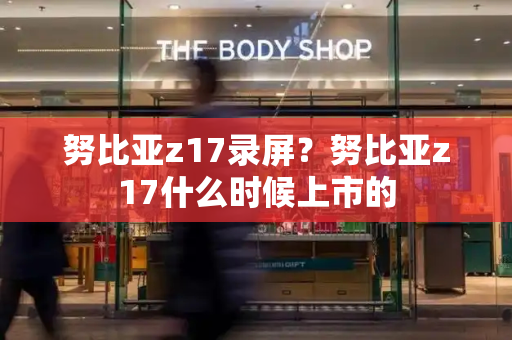 努比亚z17录屏？努比亚z17什么时候上市的