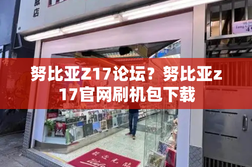 努比亚Z17论坛？努比亚z17官网刷机包下载