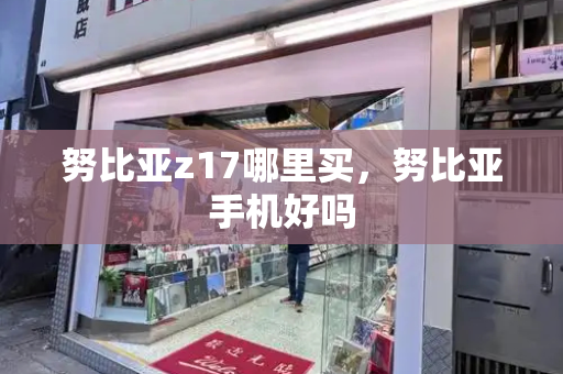 努比亚z17哪里买，努比亚手机好吗