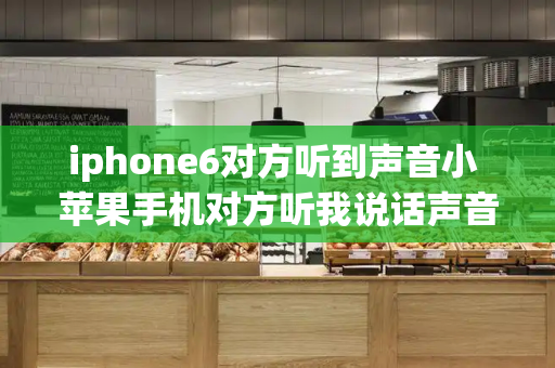 iphone6对方听到声音小 苹果手机对方听我说话声音小