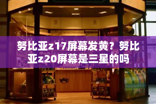 努比亚z17屏幕发黄？努比亚z20屏幕是三星的吗-第1张图片-星选测评
