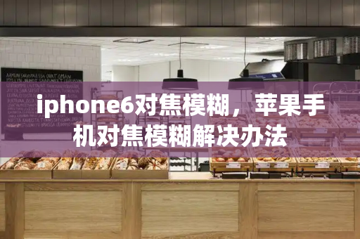 iphone6对焦模糊，苹果手机对焦模糊解决办法-第1张图片-星选测评