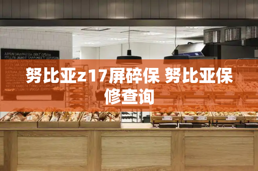 努比亚z17屏碎保 努比亚保修查询