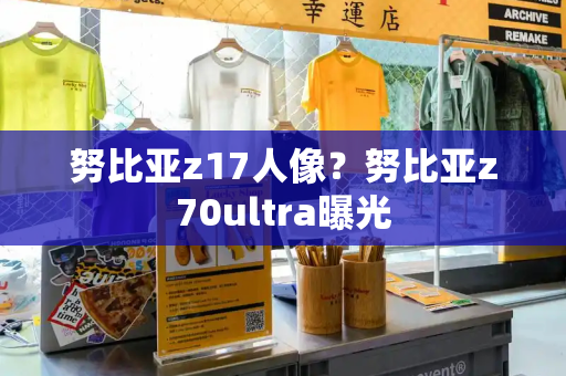 努比亚z17人像？努比亚z70ultra曝光
