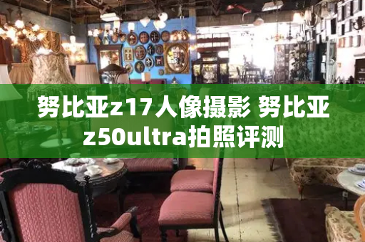 努比亚z17人像摄影 努比亚z50ultra拍照评测
