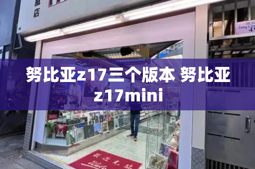 努比亚z17三个版本 努比亚z17mini