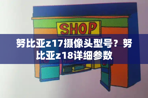 努比亚z17摄像头型号？努比亚z18详细参数-第1张图片-星选测评