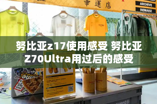 努比亚z17使用感受 努比亚Z70Ultra用过后的感受