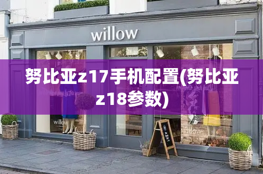努比亚z17手机配置(努比亚z18参数)
