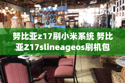 努比亚z17刷小米系统 努比亚Z17slineageos刷机包-第1张图片-星选测评