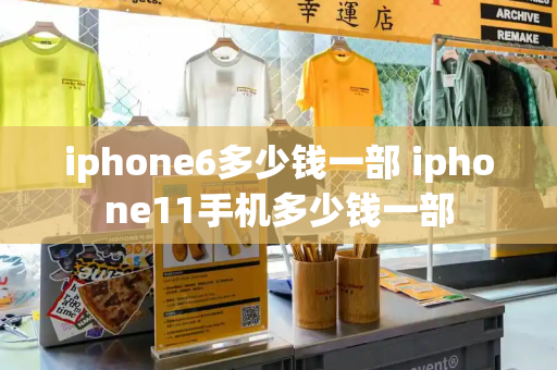 iphone6多少钱一部 iphone11手机多少钱一部
