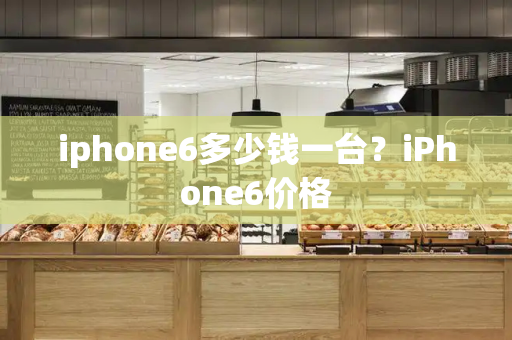 iphone6多少钱一台？iPhone6价格-第1张图片-星选测评