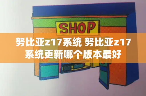 努比亚z17系统 努比亚z17系统更新哪个版本最好-第1张图片-星选测评
