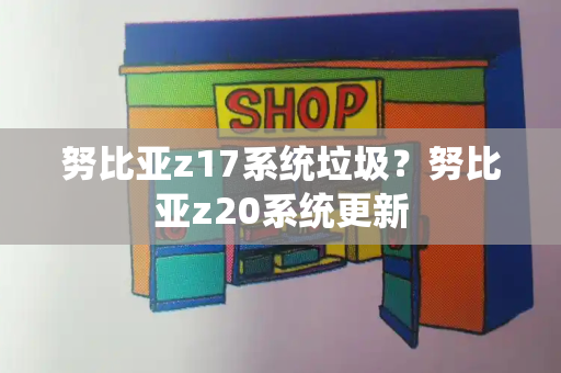 努比亚z17系统垃圾？努比亚z20系统更新-第1张图片-星选测评
