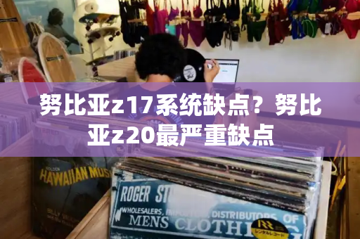 努比亚z17系统缺点？努比亚z20最严重缺点-第1张图片-星选测评