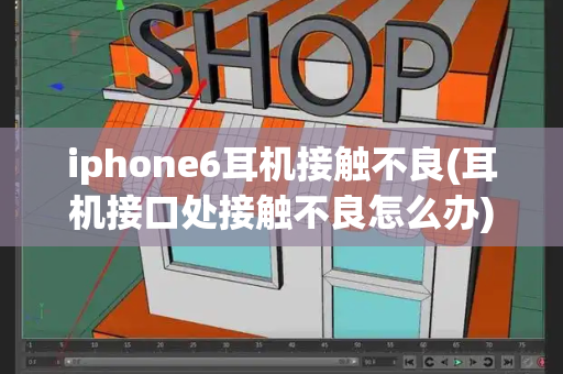iphone6耳机接触不良(耳机接口处接触不良怎么办)