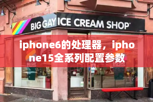 iphone6的处理器，iphone15全系列配置参数-第1张图片-星选测评