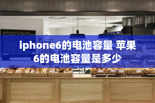 iphone6的电池容量 苹果6的电池容量是多少
