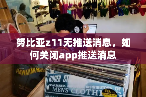 努比亚z11无推送消息，如何关闭app推送消息