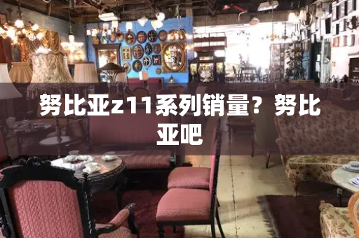 努比亚z11系列销量？努比亚吧