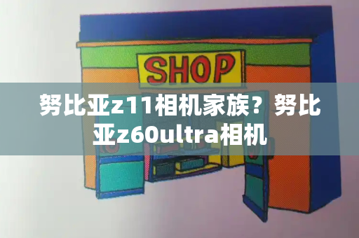 努比亚z11相机家族？努比亚z60ultra相机