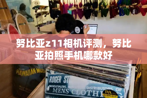 努比亚z11相机评测，努比亚拍照手机哪款好