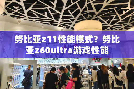 努比亚z11性能模式？努比亚z60ultra游戏性能