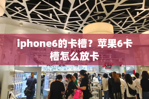 iphone6的卡槽？苹果6卡槽怎么放卡-第1张图片-星选测评