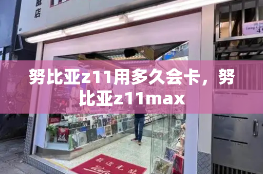 努比亚z11用多久会卡，努比亚z11max