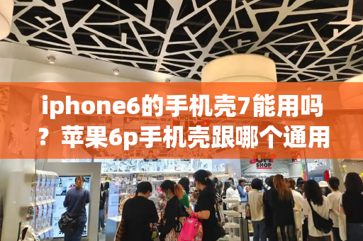 iphone6的手机壳7能用吗？苹果6p手机壳跟哪个通用