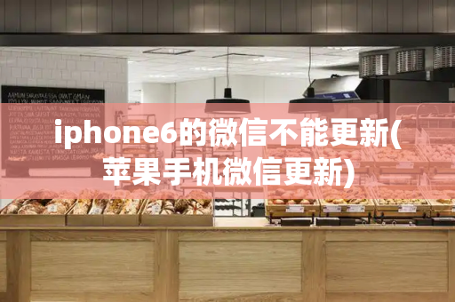 iphone6的微信不能更新(苹果手机微信更新)-第1张图片-星选测评