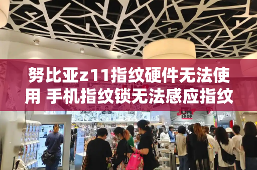 努比亚z11指纹硬件无法使用 手机指纹锁无法感应指纹怎么办-第1张图片-星选测评