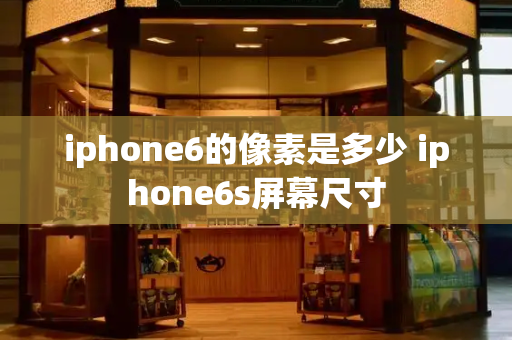 iphone6的像素是多少 iphone6s屏幕尺寸-第1张图片-星选测评