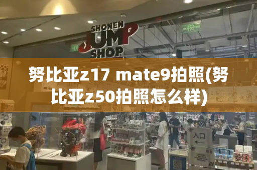 努比亚z17 mate9拍照(努比亚z50拍照怎么样)