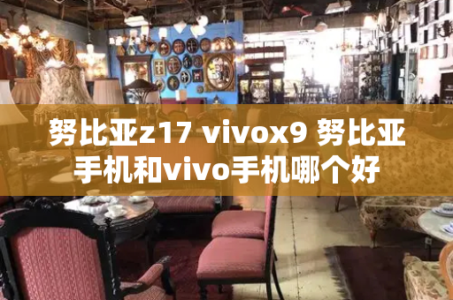 努比亚z17 vivox9 努比亚手机和vivo手机哪个好-第1张图片-星选测评