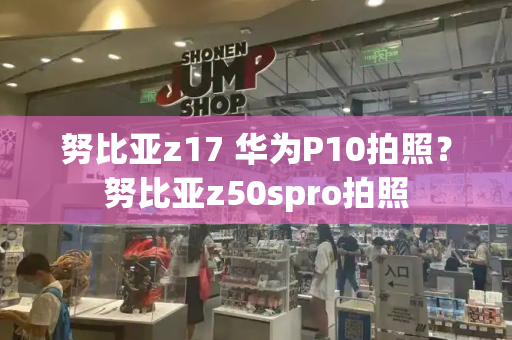 努比亚z17 华为P10拍照？努比亚z50spro拍照