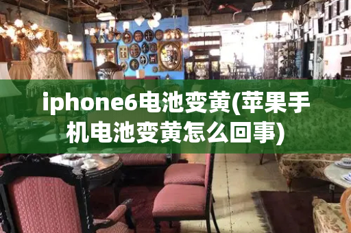 iphone6电池变黄(苹果手机电池变黄怎么回事)