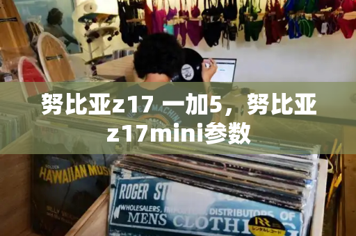 努比亚z17 一加5，努比亚z17mini参数