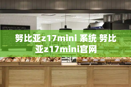 努比亚z17mini 系统 努比亚z17mini官网