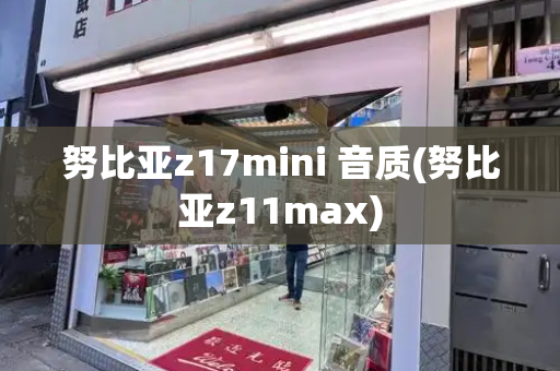 努比亚z17mini 音质(努比亚z11max)