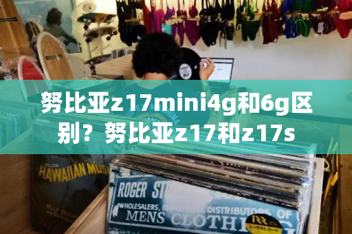 努比亚z17mini4g和6g区别？努比亚z17和z17s