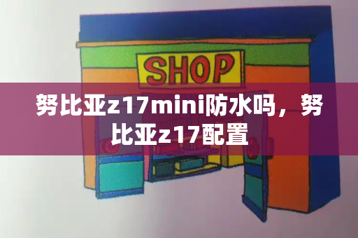 努比亚z17mini防水吗，努比亚z17配置