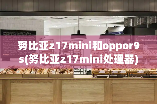 努比亚z17mini和oppor9s(努比亚z17mini处理器)-第1张图片-星选测评