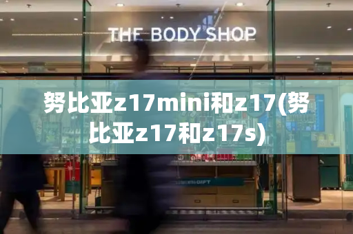 努比亚z17mini和z17(努比亚z17和z17s)