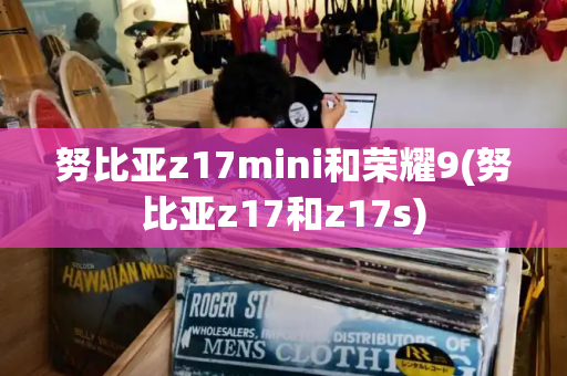 努比亚z17mini和荣耀9(努比亚z17和z17s)
