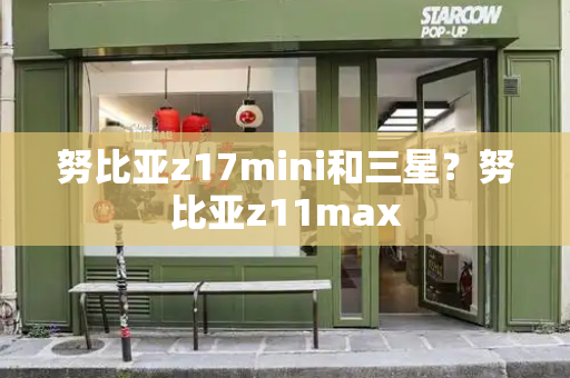 努比亚z17mini和三星？努比亚z11max-第1张图片-星选测评