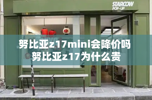 努比亚z17mini会降价吗 努比亚z17为什么贵