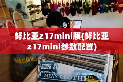 努比亚z17mini膜(努比亚z17mini参数配置)