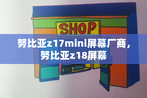 努比亚z17mini屏幕厂商，努比亚z18屏幕